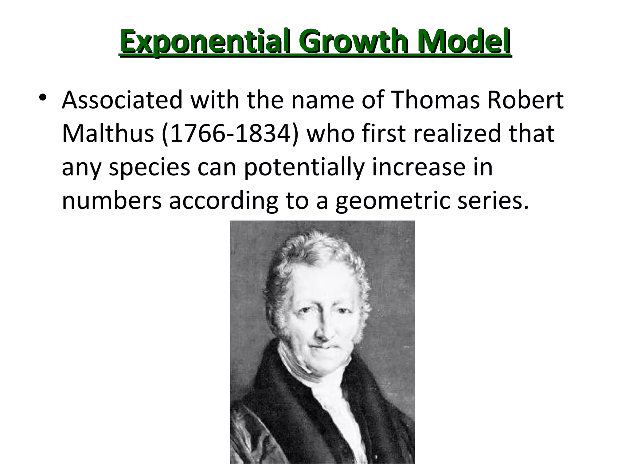 Exponential Growth ModelExponential Growth Model
• Associated with the name of Thomas Robert
Malthus (1766-1834) who first realized that
any species can potentially increase in
numbers according to a geometric series.
 