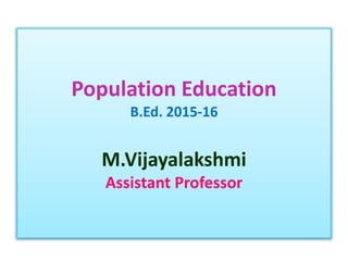 Population Education
B.Ed. 2015-16
M.Vijayalakshmi
Assistant Professor
 
