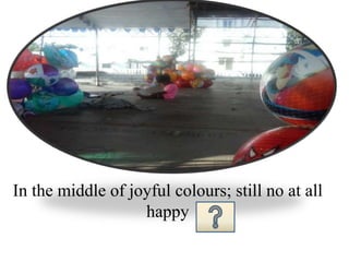 In the middle of joyful colours; still no at all
happy
 