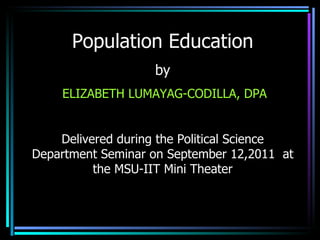 Population Education by   ELIZABETH LUMAYAG-CODILLA, DPA Delivered during the Political Science Department Seminar on September 12,2011  at the MSU-IIT Mini Theater 