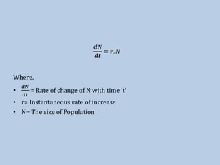 Where,
•
𝑑𝑁
𝑑𝑡
= Rate of change of N with time ‘t’
• r= Instantaneous rate of increase
• N= The size of Population
 