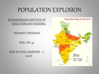 POPULATION EXPLOSION
SHYAMAPRASAD INSTITUTE OF
EDUCATION AND TRAINING
MOUMITA PRODHAN
ROLL NO. 30
B.ED 1ST YEAR, SEMESTER – I,
(2016)
 