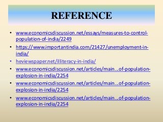REFERENCE
• www.economicsdiscussion.net/essays/measures-to-control-
population-of-india/2249
• https://www.importantindia.com/21427/unemployment-in-
india/
• heviewspaper.net/illiteracy-in-india/
• www.economicsdiscussion.net/articles/main...of-population-
explosion-in-india/2254
• www.economicsdiscussion.net/articles/main...of-population-
explosion-in-india/2254
• www.economicsdiscussion.net/articles/main...of-population-
explosion-in-india/2254
 