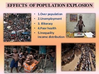 EFFECTS OF POPULATION EXPLOSION
• 1.Over population
• 2.Unemployment
• 3. Illiteracy
• 4.Poor health
• 5.Inequality
income distribution
 