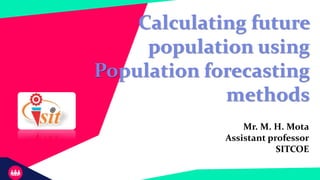 Calculating future
population using
Population forecasting
methods
Mr. M. H. Mota
Assistant professor
SITCOE
 
