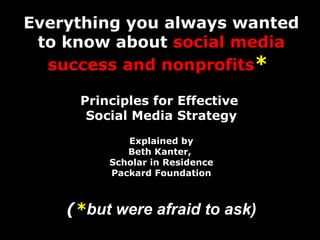 Everything you always wanted to know about  social media success and nonprofits *   Principles for Effective  Social Media Strategy Explained by Beth Kanter,  Scholar in Residence Packard Foundation ( * but were afraid to ask) 