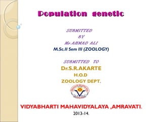 Population geneticPopulation genetic
SUBMITTED
BY
Mr.AHMAD ALI
M.Sc.II Sem III (ZOOLOGY)
SUBMITTED TO
Dr.S.R.AKARTE
H.O.D
ZOOLOGY DEPT.
VIDYABHARTI MAHAVIDYALAYA ,AMRAVATI.
2013-14.
 