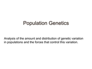Population Genetics
Analysis of the amount and distribution of genetic variation
in populations and the forces that control this variation.
 