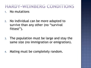 1.   No mutations

2.   No individual can be more adapted to
     survive than any other (no “survival
     fittest”).

3.   The population must be large and stay the
     same size (no immigration or emigration).

4.   Mating must be completely random.
 