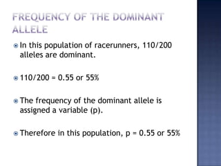  In this population of racerunners, 110/200
  alleles are dominant.

 110/200   = 0.55 or 55%

 The  frequency of the dominant allele is
  assigned a variable (p).

 Therefore   in this population, p = 0.55 or 55%
 