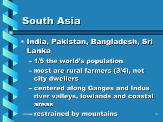 South Asia India, Pakistan, Bangladesh, Sri Lanka  1/5 the world’s population most are rural farmers (3/4), not city dwellers  centered along Ganges and Indus river valleys, lowlands and coastal areas restrained by mountains 10/03/11 