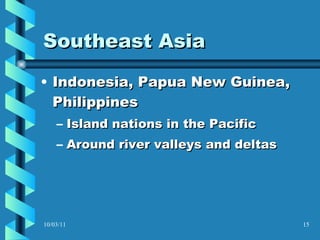 Southeast Asia Indonesia, Papua New Guinea, Philippines Island nations in the Pacific Around river valleys and deltas  10/03/11 