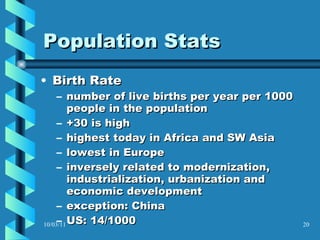 Population Stats Birth Rate number of live births per year per 1000 people in the population +30 is high highest today in Africa and SW Asia lowest in Europe inversely related to modernization, industrialization, urbanization and economic development exception: China US: 14/1000 10/03/11 