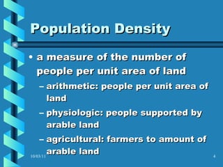 Population Density a measure of the number of people per unit area of land arithmetic: people per unit area of land physiologic: people supported by  arable land agricultural: farmers to amount of arable land 10/03/11 
