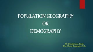 POPULATION GEOGRAPHY
OR
DEMOGRAPHY
Kh. Chinglensana. Singh.
B.Sc. (Hons.) Geography. M.Sc.
 
