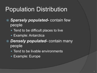 Population Distribution
   Sparsely populated- contain few
    people
     Tend to be difficult places to live
     Example: Antarctica
   Densely populated- contain many
    people
     Tend to be livable environments
     Example: Europe



                                            6
 