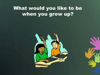 What would you like to be
  when you grow up?
 