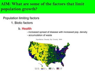 AIM: What are some of the factors that limit
population growth?
Population limiting factors
1. Biotic factors
b. Health
- increased spread of disease with increased pop. density
- accumulation of waste
 