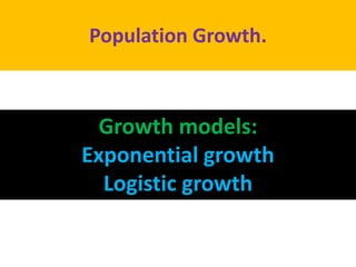 Population Growth.
Growth models:
Exponential growth
Logistic growth
 