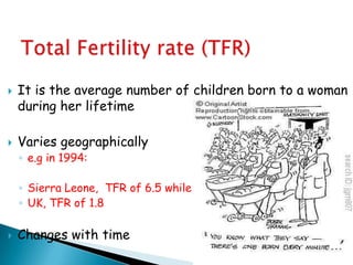    It is the average number of children born to a woman
    during her lifetime

   Varies geographically
    ◦ e.g in 1994:

    ◦ Sierra Leone, TFR of 6.5 while
    ◦ UK, TFR of 1.8

   Changes with time
 