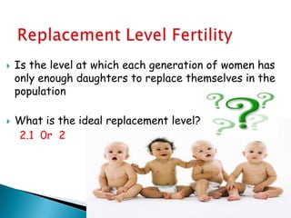    Is the level at which each generation of women has
    only enough daughters to replace themselves in the
    population

   What is the ideal replacement level?
    2.1 0r 2
 