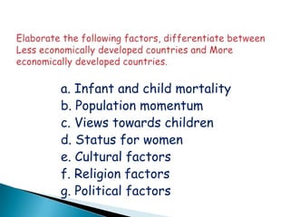 a. Infant and child mortality
b. Population momentum
c. Views towards children
d. Status for women
e. Cultural factors
f. Religion factors
g. Political factors
 