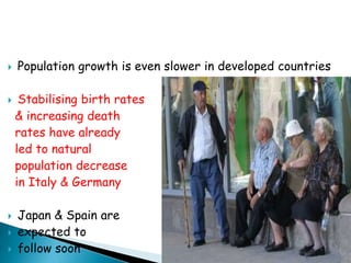    Population growth is even slower in developed countries

    Stabilising birth rates
    & increasing death
    rates have already
    led to natural
    population decrease
    in Italy & Germany

   Japan & Spain are
   expected to
   follow soon
 
