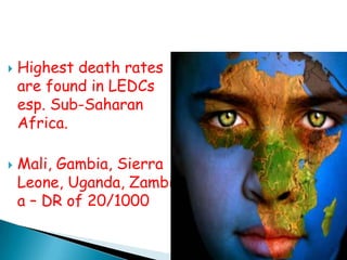    Highest death rates
    are found in LEDCs
    esp. Sub-Saharan
    Africa.

   Mali, Gambia, Sierra
    Leone, Uganda, Zambi
    a – DR of 20/1000
 