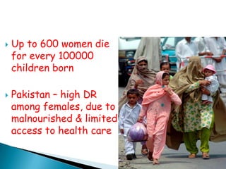    Up to 600 women die
    for every 100000
    children born

   Pakistan – high DR
    among females, due to
    malnourished & limited
    access to health care
 