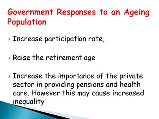    Increase participation rate,

   Raise the retirement age

   Increase the importance of the private
    sector in providing pensions and health
    care. However this may cause increased
    inequality
 