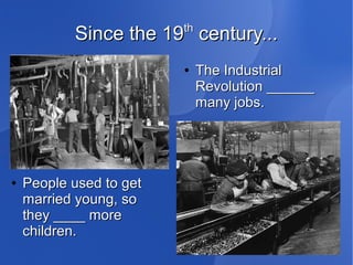 8
Since the 19Since the 19thth
century...century...
●
The IndustrialThe Industrial
Revolution ______Revolution ______
many jobs.many jobs.
●
People used to getPeople used to get
married young, somarried young, so
they ____ morethey ____ more
children.children.
 