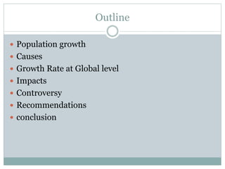 Outline
 Population growth
 Causes
 Growth Rate at Global level
 Impacts
 Controversy
 Recommendations
 conclusion
 