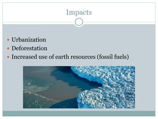 Impacts
 Urbanization
 Deforestation
 Increased use of earth resources (fossil fuels)
 
