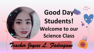 Good Day
Students!
Welcome to our
Science Class
Teacher Joycee L. Fadrogane
 