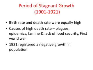 Period of Stagnant Growth
(1901-1921)
• Birth rate and death rate were equally high
• Causes of high death rate – plagues,
epidemics, famine & lack of food security, First
world war
• 1921 registered a negative growth in
population
 