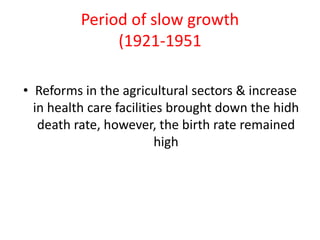Period of slow growth
(1921-1951
• Reforms in the agricultural sectors & increase
in health care facilities brought down the hidh
death rate, however, the birth rate remained
high
 
