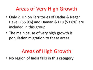 Areas of Very High Growth
• Only 2 Union Territories of Dadar & Nagar
Haveli (55.9%) and Daman & Diu (53.8%) are
included in this group
• The main cause of very high growth is
population migration to these areas
Areas of High Growth
• No region of India falls in this category
 
