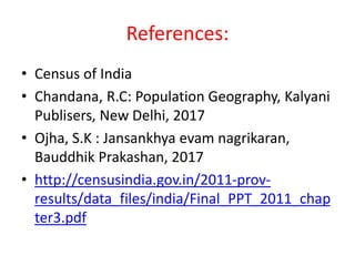 References:
• Census of India
• Chandana, R.C: Population Geography, Kalyani
Publisers, New Delhi, 2017
• Ojha, S.K : Jansankhya evam nagrikaran,
Bauddhik Prakashan, 2017
• http://censusindia.gov.in/2011-prov-
results/data_files/india/Final_PPT_2011_chap
ter3.pdf
 
