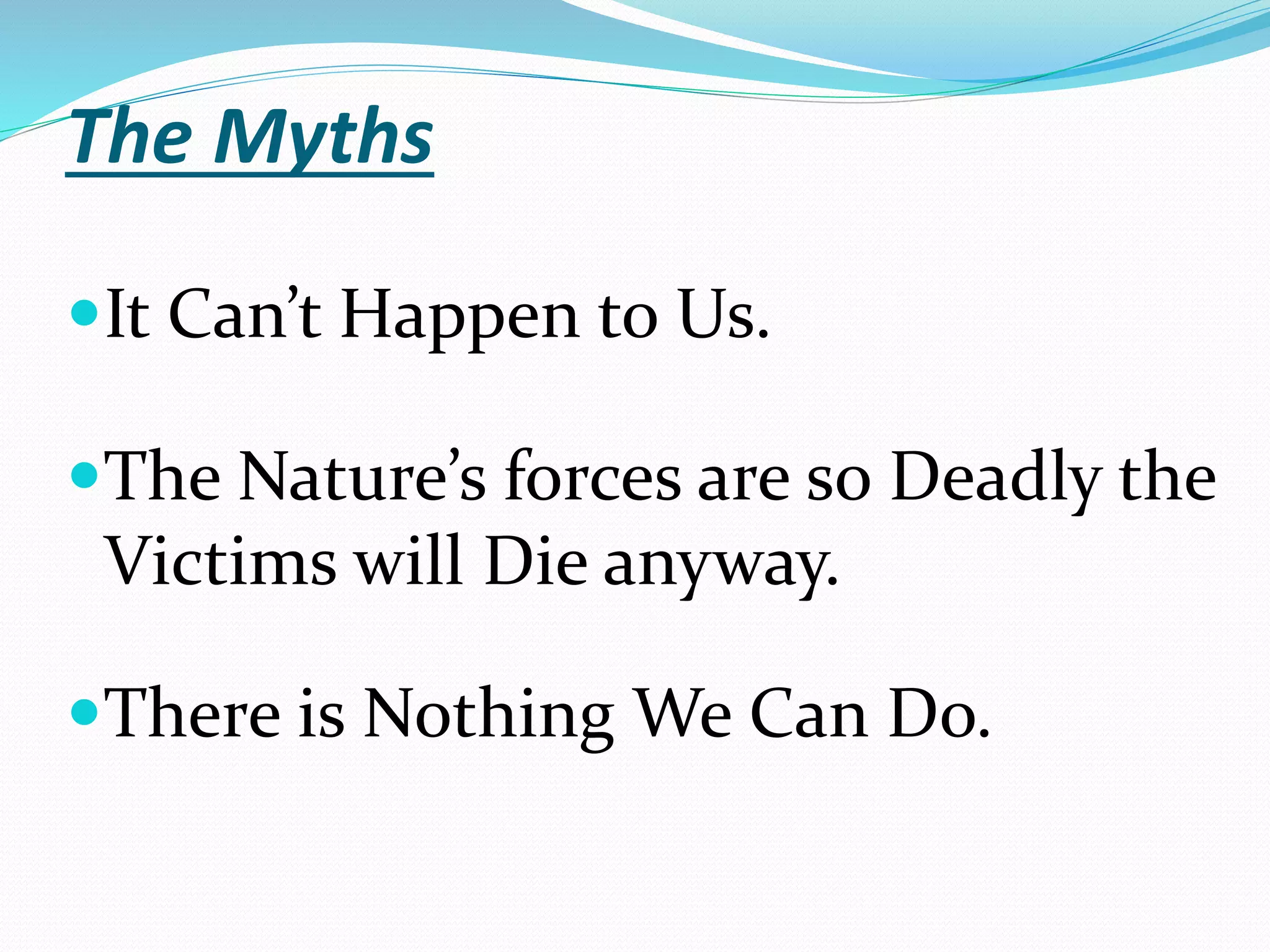 The Myths
It Can’t Happen to Us.
The Nature’s forces are so Deadly the
Victims will Die anyway.
There is Nothing We Can Do.
 