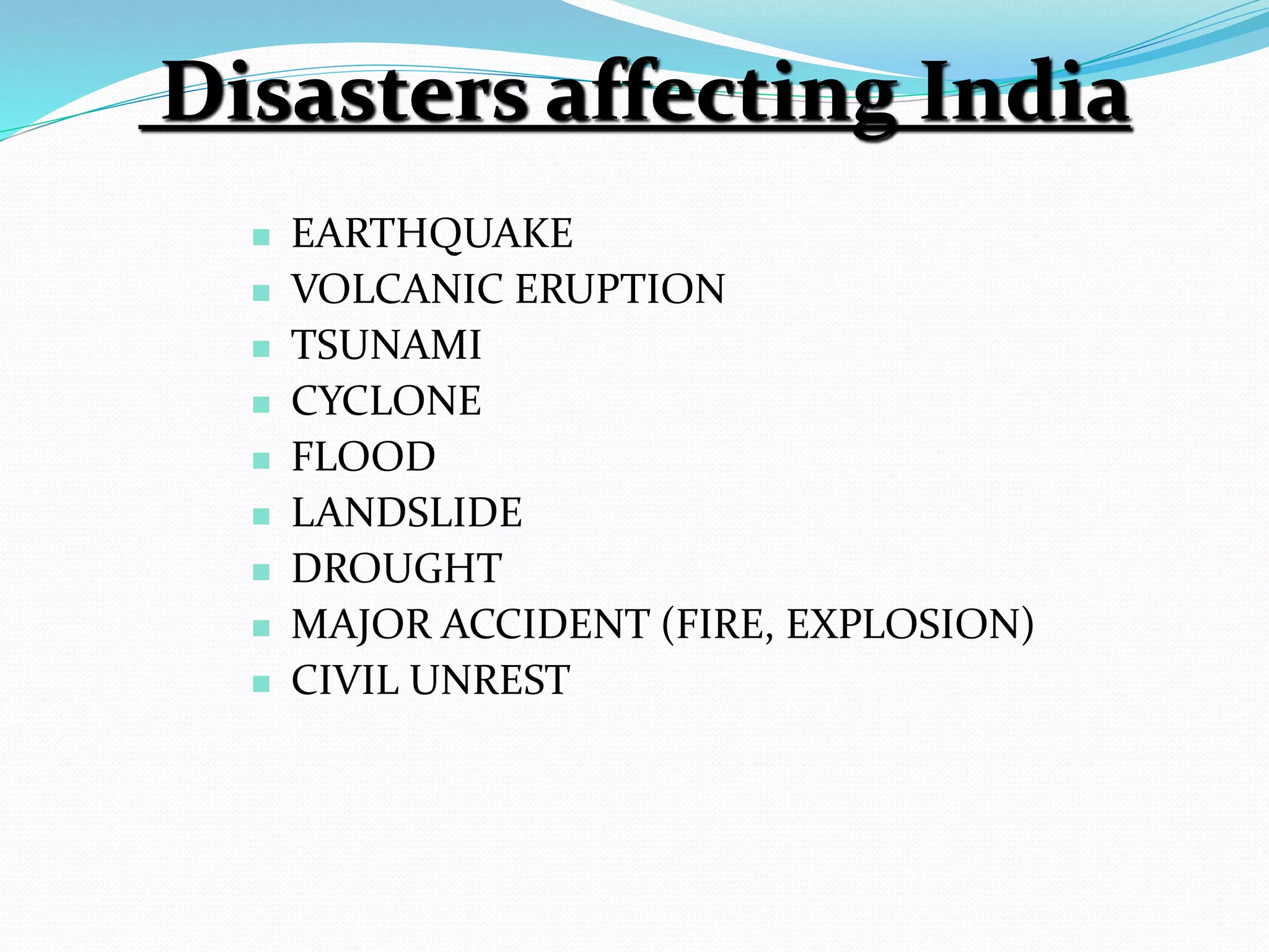 Disasters affecting India
 EARTHQUAKE
 VOLCANIC ERUPTION
 TSUNAMI
 CYCLONE
 FLOOD
 LANDSLIDE
 DROUGHT
 MAJOR ACCIDENT (FIRE, EXPLOSION)
 CIVIL UNREST
 