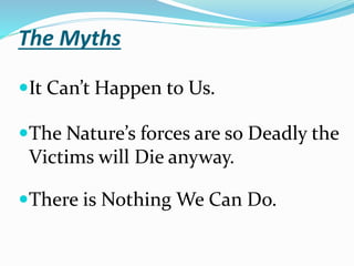 The Myths
It Can’t Happen to Us.
The Nature’s forces are so Deadly the
Victims will Die anyway.
There is Nothing We Can Do.
 