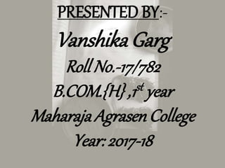 PRESENTED BY:-
Vanshika Garg
Roll No.-17/782
B.COM.{H} ,1st year
Maharaja AgrasenCollege
Year: 2017-18
 