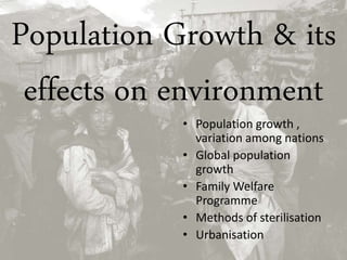 Population Growth & its
effects on environment
• Population growth ,
variation among nations
• Global population
growth
• Family Welfare
Programme
• Methods of sterilisation
• Urbanisation
 