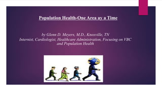 Population Health-One Area ay a Time
by Glenn D. Meyers, M.D., Knoxville, TN
Internist, Cardiologist, Healthcare Administration, Focusing on VBC
and Population Health
 