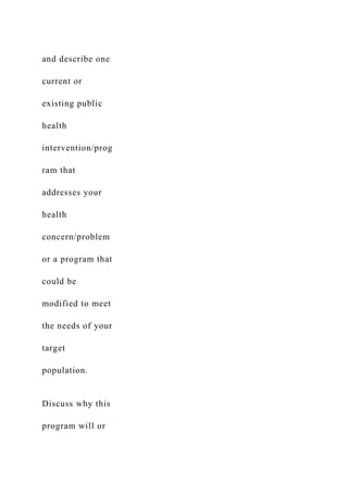 and describe one
current or
existing public
health
intervention/prog
ram that
addresses your
health
concern/problem
or a program that
could be
modified to meet
the needs of your
target
population.
Discuss why this
program will or
 
