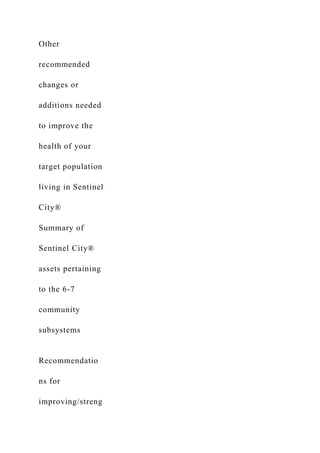 Other
recommended
changes or
additions needed
to improve the
health of your
target population
living in Sentinel
City®
Summary of
Sentinel City®
assets pertaining
to the 6-7
community
subsystems
Recommendatio
ns for
improving/streng
 