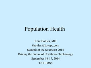 Population Health 
Kent Bottles, MD 
kbottles#@pyapc.com 
Summit of the Southeast 2014 
Driving the Future of Healthcare Technology 
September 16-17, 2014 
TN HIMSS 
 