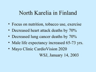 North Karelia in Finland 
• Focus on nutrition, tobacco use, exercise 
• Decreased heart attack deaths by 70% 
• Decreased lung cancer deaths by 70% 
• Male life expectancy increased 65-73 yrs. 
• Mayo Clinic CardioVision 2020 
WSJ, January 14, 2003 
 