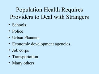 Population Health Requires 
Providers to Deal with Strangers 
• Schools 
• Police 
• Urban Planners 
• Economic development agencies 
• Job corps 
• Transportation 
• Many others 
 