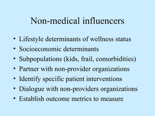 Non-medical influencers 
• Lifestyle determinants of wellness status 
• Socioeconomic determinants 
• Subpopulations (kids, frail, comorbidities) 
• Partner with non-provider organizations 
• Identify specific patient interventions 
• Dialogue with non-providers organizations 
• Establish outcome metrics to measure 
 